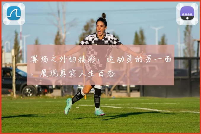 赛场之外的精彩，运动员的另一面，展现真实人生百态