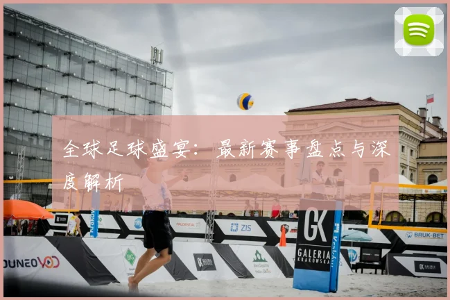 全球足球盛宴：最新赛事盘点与深度解析