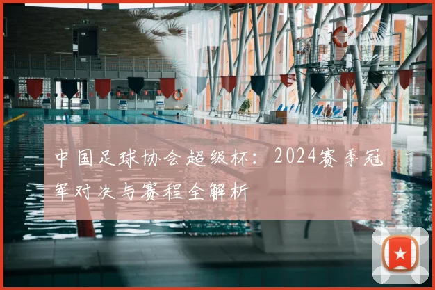 中国足球协会超级杯:2024赛季冠军对决与赛程全解析