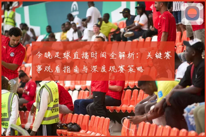 今晚足球直播时间全解析:关键赛事观看指南与深度观赛策略