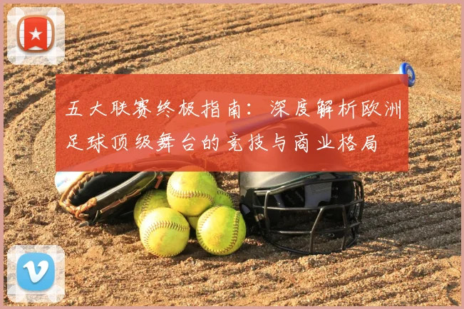五大联赛终极指南：深度解析欧洲足球顶级舞台的竞技与商业格局