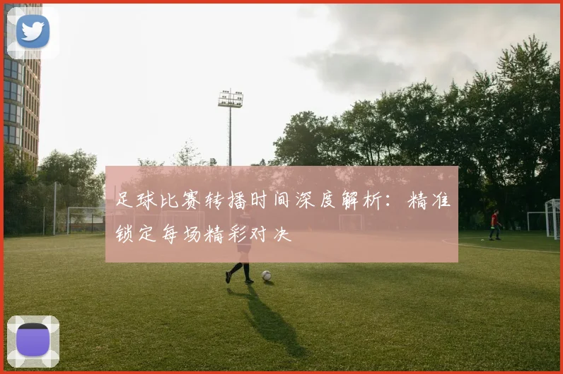 足球比赛转播时间深度解析:精准锁定每场精彩对决