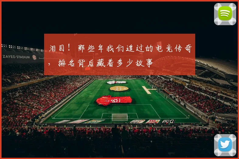 泪目！那些年我们追过的电竞传奇，排名背后藏着多少故事