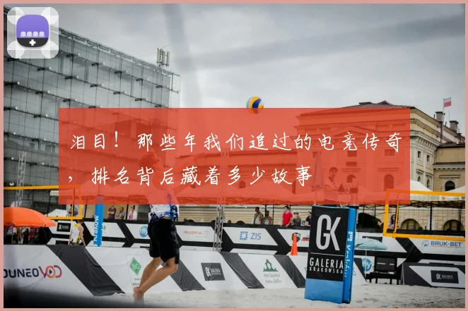 泪目!那些年我们追过的电竞传奇,排名背后藏着多少故事