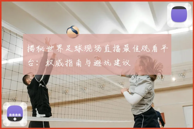 揭秘世界足球现场直播最佳观看平台:权威指南与避坑建议