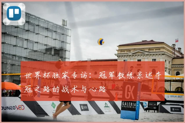 世界杯独家专访:冠军教练亲述夺冠之路的战术与心路