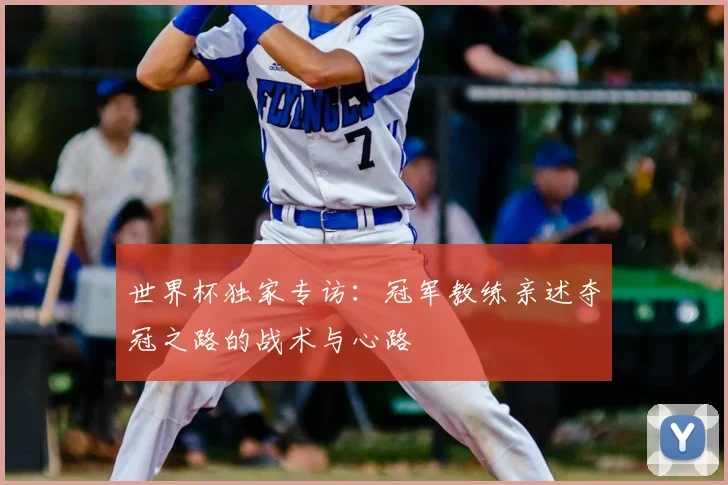 世界杯独家专访：冠军教练亲述夺冠之路的战术与心路