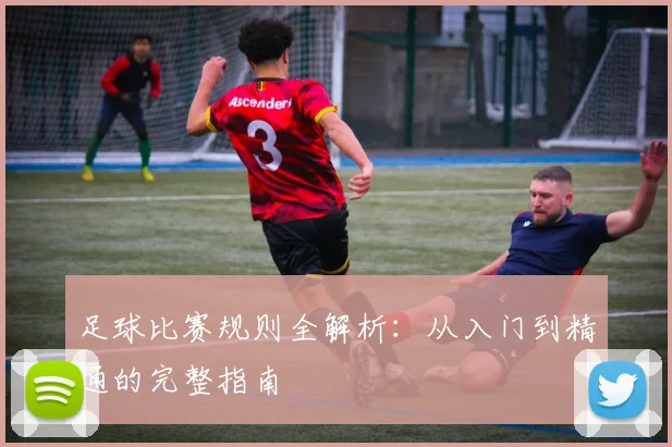 足球比赛规则全解析：从入门到精通的完整指南