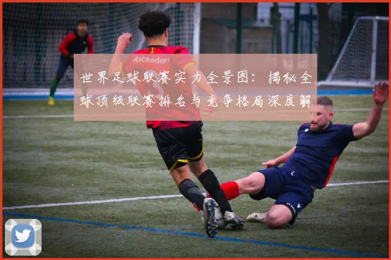 世界足球联赛实力全景图：揭秘全球顶级联赛排名与竞争格局深度解析