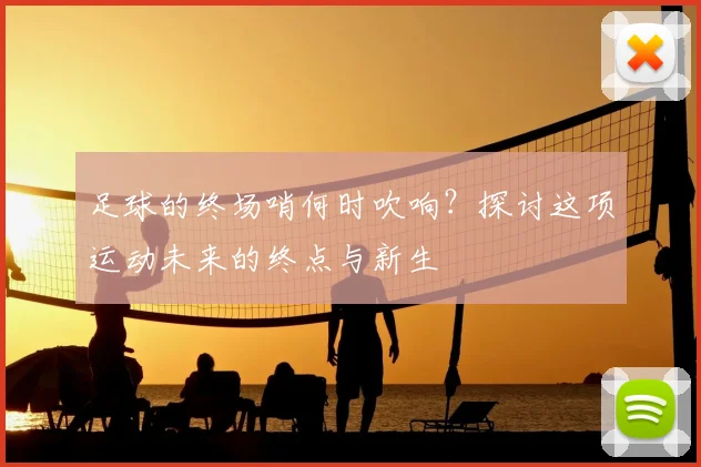 足球的终场哨何时吹响?探讨这项运动未来的终点与新生