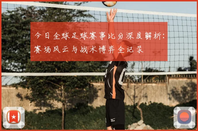 今日全球足球赛事比分深度解析：赛场风云与战术博弈全记录