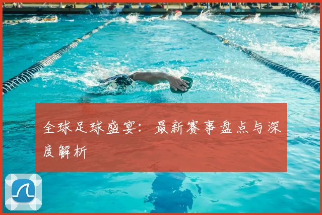 全球足球盛宴:最新赛事盘点与深度解析