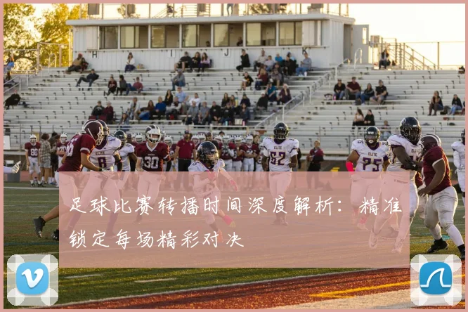 足球比赛转播时间深度解析：精准锁定每场精彩对决