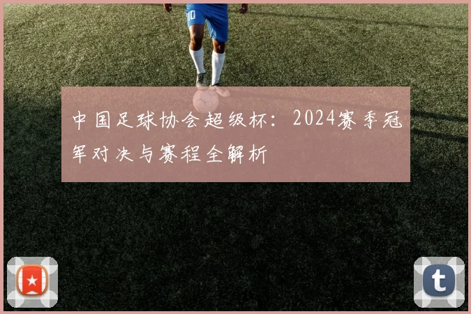 中国足球协会超级杯：2024赛季冠军对决与赛程全解析