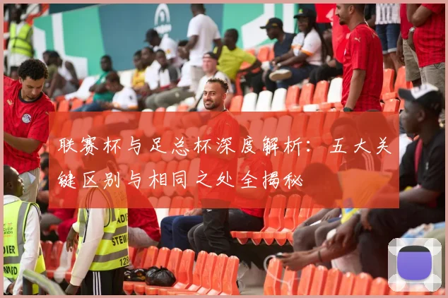 联赛杯与足总杯深度解析:五大关键区别与相同之处全揭秘