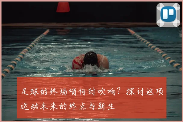 足球的终场哨何时吹响？探讨这项运动未来的终点与新生
