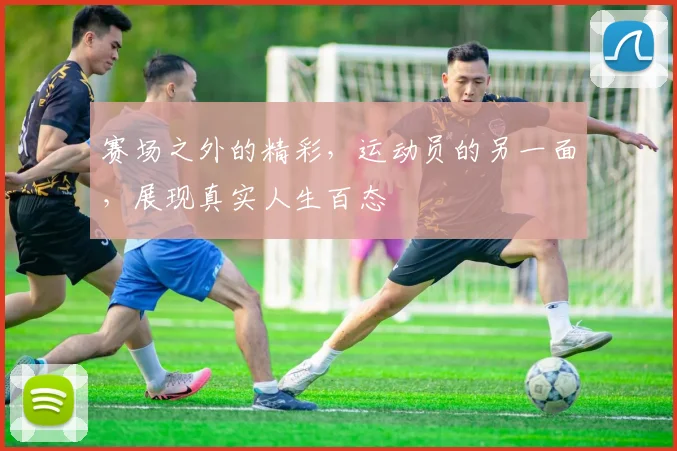 赛场之外的精彩，运动员的另一面，展现真实人生百态