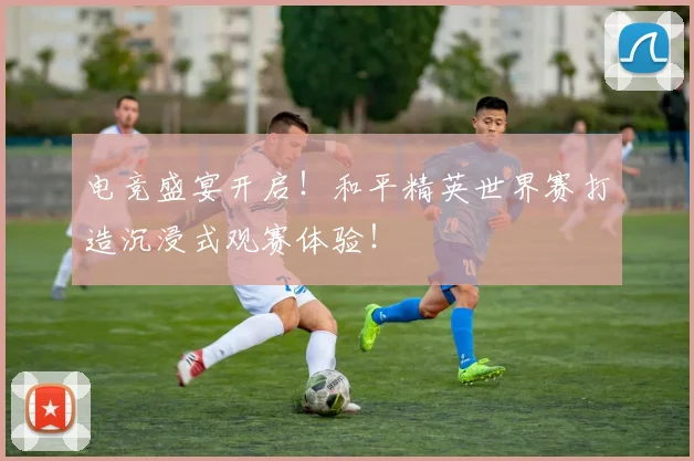 电竞盛宴开启！和平精英世界赛打造沉浸式观赛体验！